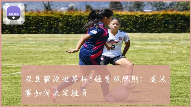 深度解读世界杯8强晋级规则：淘汰赛如何决定胜负