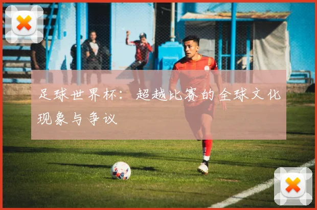 足球世界杯：超越比赛的全球文化现象与争议