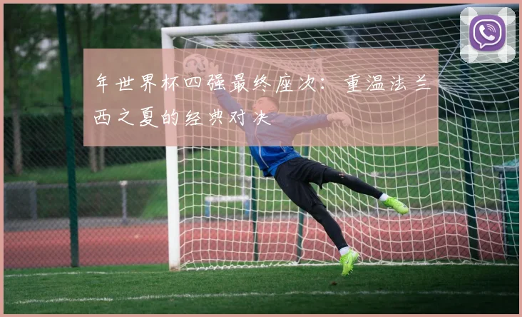 年世界杯四强最终座次：重温法兰西之夏的经典对决