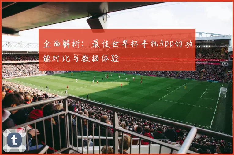 全面解析：最佳世界杯手机App的功能对比与数据体验