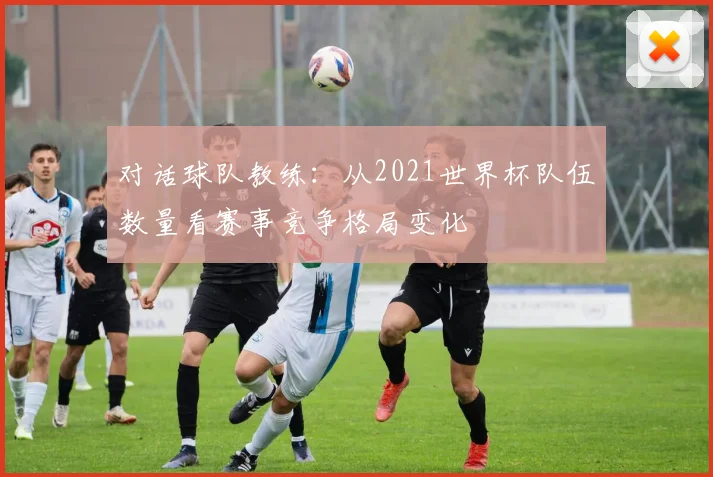 对话球队教练：从2021世界杯队伍数量看赛事竞争格局变化