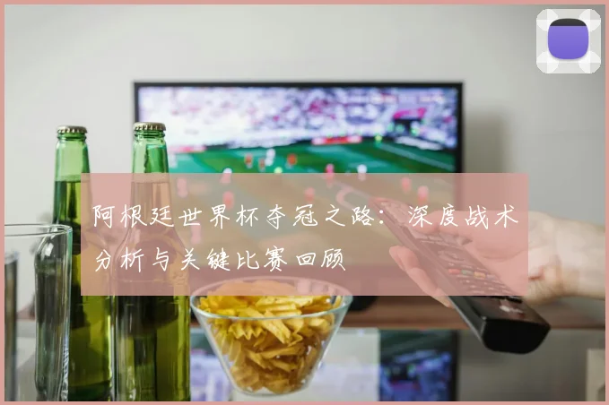 阿根廷世界杯夺冠之路：深度战术分析与关键比赛回顾