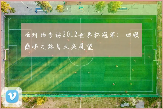 面对面专访2012世界杯冠军：回顾巅峰之路与未来展望