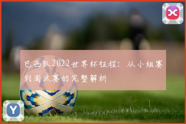 巴西队2022世界杯征程：从小组赛到淘汰赛的完整解析