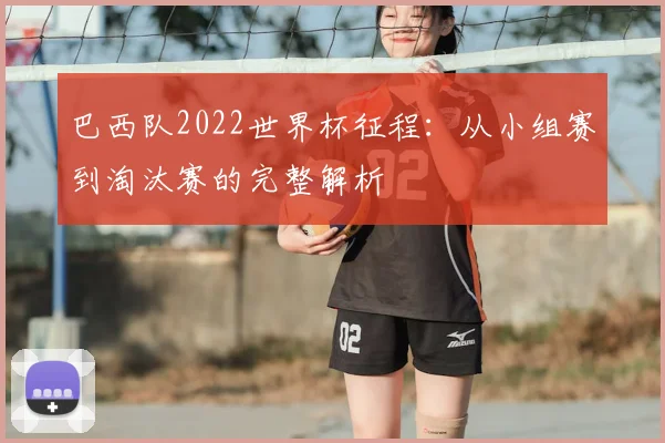 巴西队2022世界杯征程：从小组赛到淘汰赛的完整解析