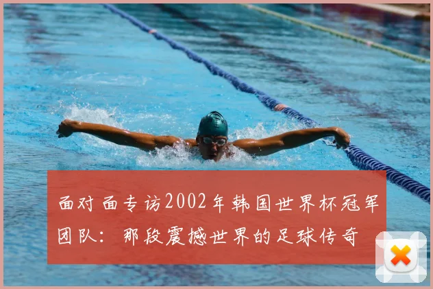 面对面专访2002年韩国世界杯冠军团队：那段震撼世界的足球传奇