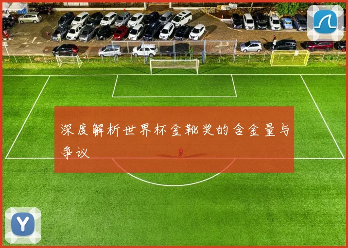深度解析世界杯金靴奖的含金量与争议