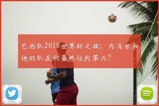 巴西队2018世界杯之旅：内马尔和他的队友们最终位列第几？