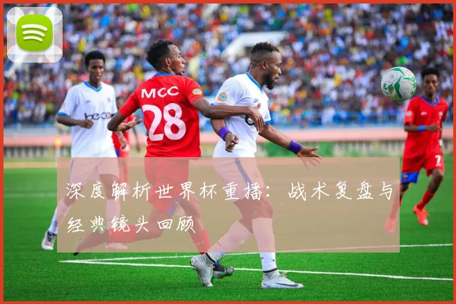 深度解析世界杯重播：战术复盘与经典镜头回顾