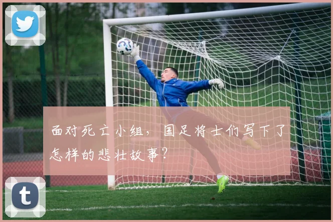 面对死亡小组，国足将士们写下了怎样的悲壮故事？