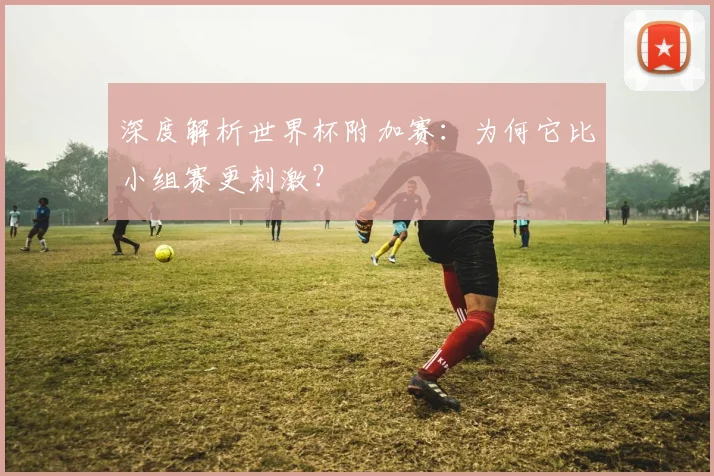 深度解析世界杯附加赛：为何它比小组赛更刺激？