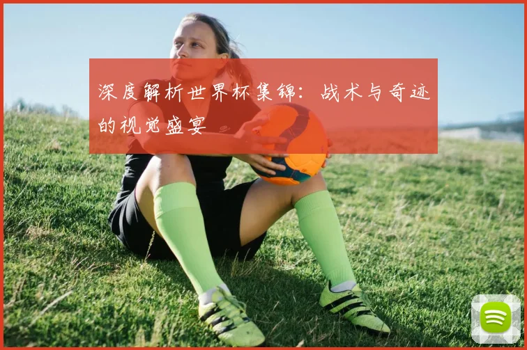 深度解析世界杯集锦：战术与奇迹的视觉盛宴