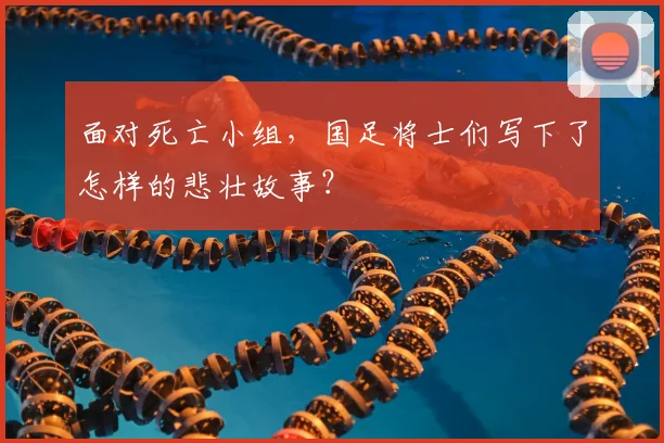 面对死亡小组，国足将士们写下了怎样的悲壮故事？