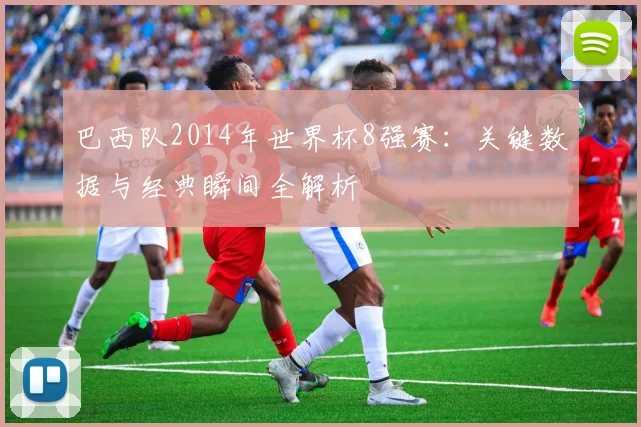 巴西队2014年世界杯8强赛：关键数据与经典瞬间全解析