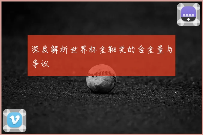 深度解析世界杯金靴奖的含金量与争议